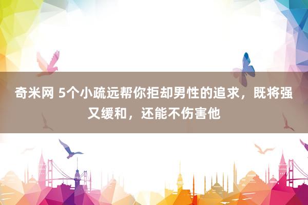 奇米网 5个小疏远帮你拒却男性的追求，既将强又缓和，还能不伤害他