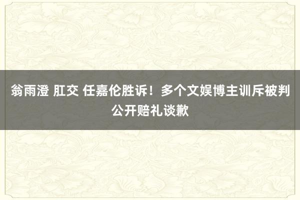 翁雨澄 肛交 任嘉伦胜诉！多个文娱博主训斥被判公开赔礼谈歉