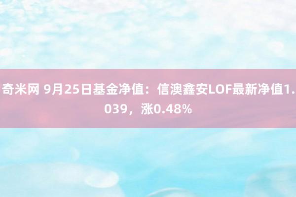 奇米网 9月25日基金净值：信澳鑫安LOF最新净值1.039，涨0.48%