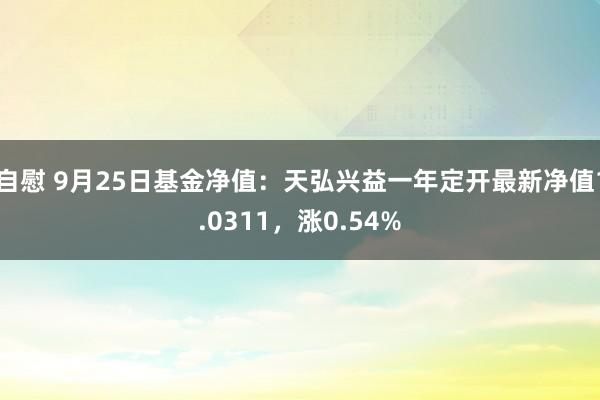 自慰 9月25日基金净值：天弘兴益一年定开最新净值1.0311，涨0.54%