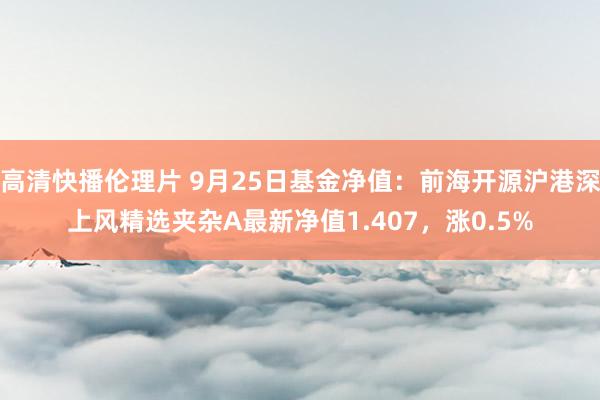 高清快播伦理片 9月25日基金净值：前海开源沪港深上风精选夹杂A最新净值1.407，涨0.5%