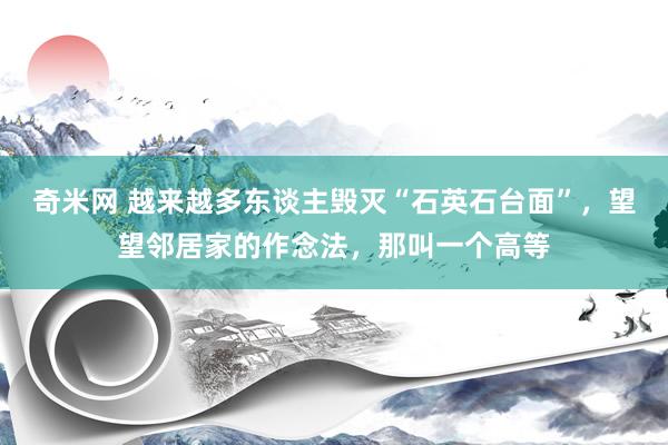 奇米网 越来越多东谈主毁灭“石英石台面”，望望邻居家的作念法，那叫一个高等