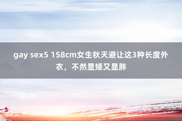 gay sex5 158cm女生秋天避让这3种长度外衣，不然显矮又显胖