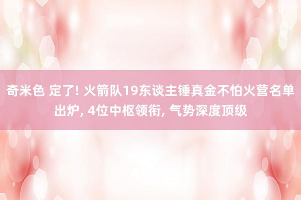 奇米色 定了! 火箭队19东谈主锤真金不怕火营名单出炉， 4位中枢领衔， 气势深度顶级