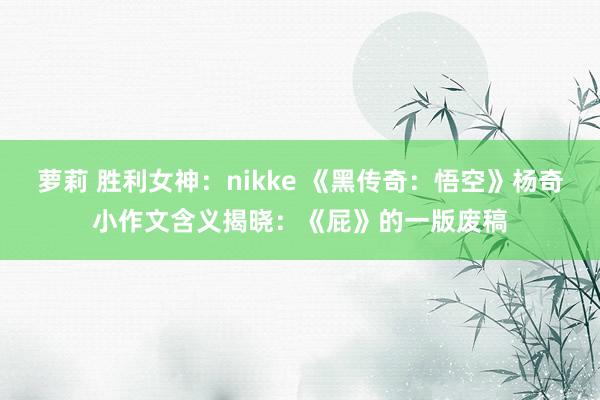 萝莉 胜利女神：nikke 《黑传奇：悟空》杨奇小作文含义揭晓：《屁》的一版废稿