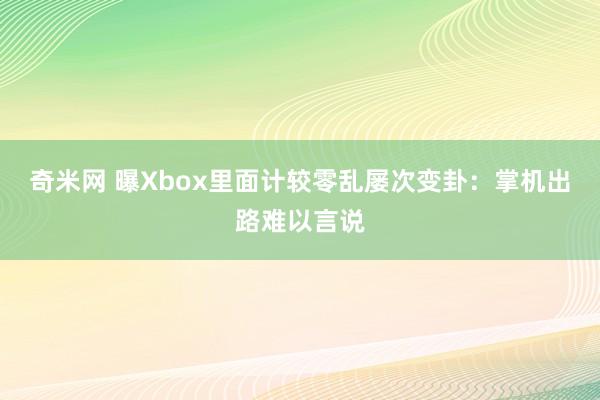 奇米网 曝Xbox里面计较零乱屡次变卦：掌机出路难以言说