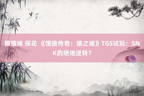 眼镜妹 探花 《饿狼传奇：狼之城》TGS试玩：SNK的绝地逆转？