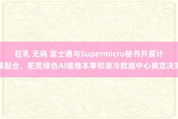 巨乳 无码 富士通与Supermicro秘书开展计策配合，拓荒绿色AI缱绻本事和液冷数据中心搞定决策