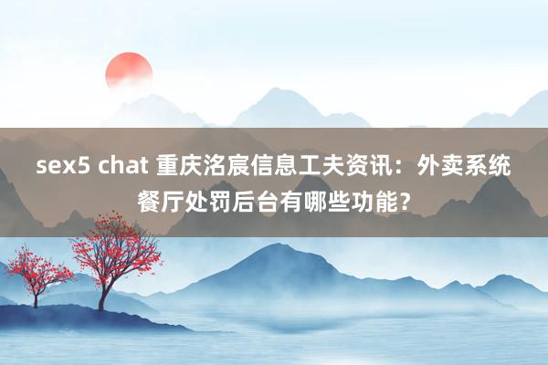 sex5 chat 重庆洺宸信息工夫资讯：外卖系统餐厅处罚后台有哪些功能？