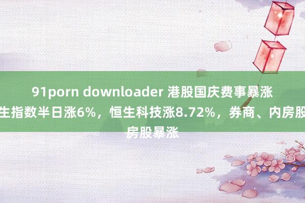 91porn downloader 港股国庆费事暴涨：恒生指数半日涨6%，恒生科技涨8.72%，券商、内房股暴涨