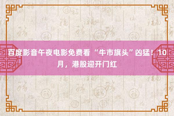 百度影音午夜电影免费看 “牛市旗头”凶猛！10月，港股迎开门红