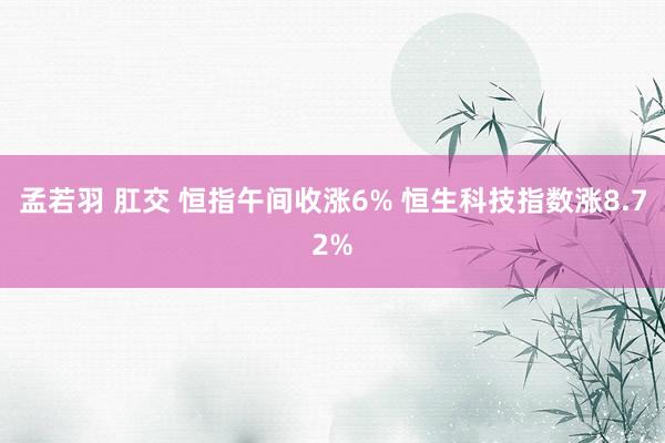 孟若羽 肛交 恒指午间收涨6% 恒生科技指数涨8.72%