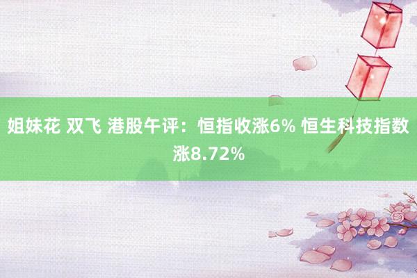 姐妹花 双飞 港股午评：恒指收涨6% 恒生科技指数涨8.72%