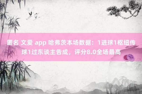 匿名 文爱 app 哈弗茨本场数据：1进球1枢纽传球1过东谈主告成，评分8.0全场最高