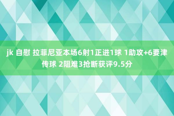 jk 自慰 拉菲尼亚本场6射1正进1球 1助攻+6要津传球 2阻难3抢断获评9.5分