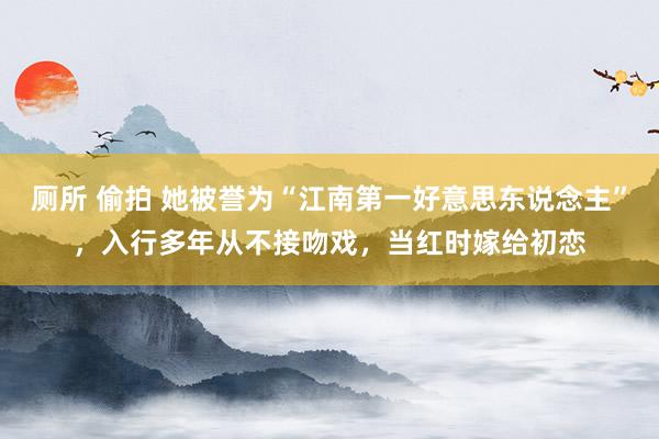 厕所 偷拍 她被誉为“江南第一好意思东说念主”，入行多年从不接吻戏，当红时嫁给初恋