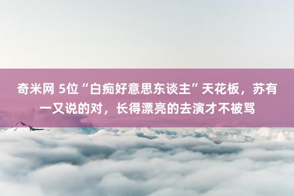 奇米网 5位“白痴好意思东谈主”天花板，苏有一又说的对，长得漂亮的去演才不被骂