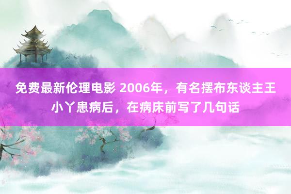 免费最新伦理电影 2006年，有名摆布东谈主王小丫患病后，在病床前写了几句话