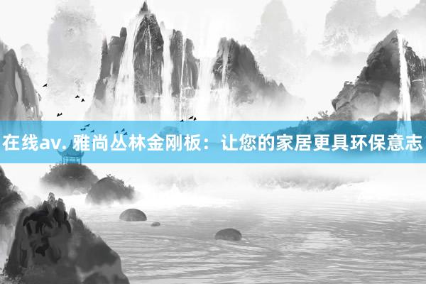 在线av. 雅尚丛林金刚板：让您的家居更具环保意志