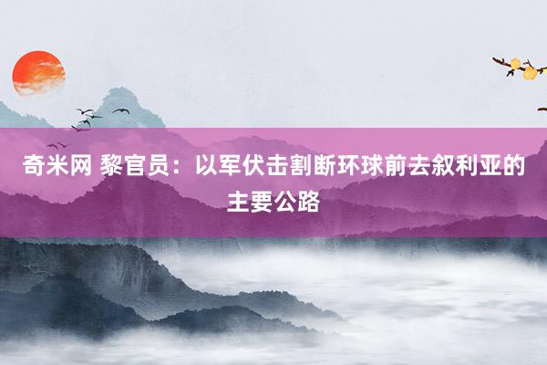 奇米网 黎官员：以军伏击割断环球前去叙利亚的主要公路