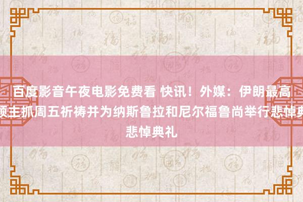 百度影音午夜电影免费看 快讯！外媒：伊朗最高首领主抓周五祈祷并为纳斯鲁拉和尼尔福鲁尚举行悲悼典礼