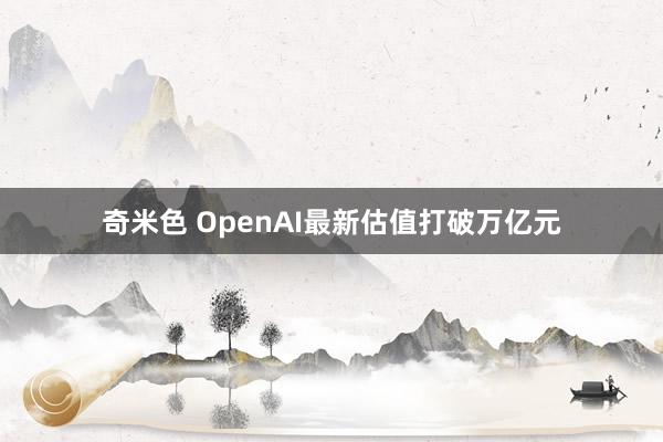 奇米色 OpenAI最新估值打破万亿元