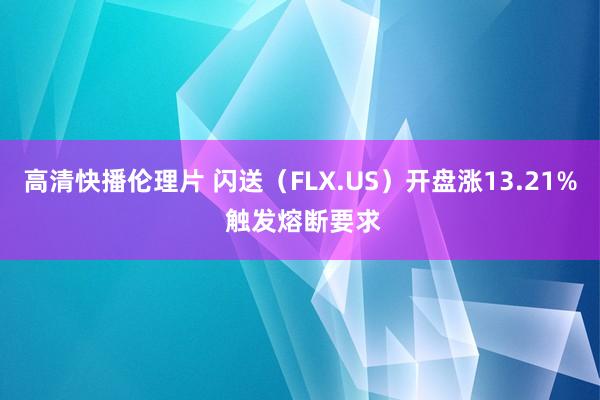 高清快播伦理片 闪送（FLX.US）开盘涨13.21% 触发熔断要求