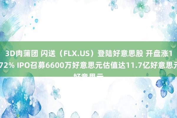 3D肉蒲团 闪送（FLX.US）登陆好意思股 开盘涨1.72% IPO召募6600万好意思元估值达11.7亿好意思元