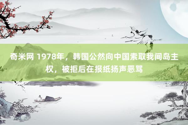 奇米网 1978年，韩国公然向中国索取我间岛主权，被拒后在报纸扬声恶骂