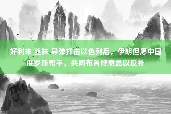 好利来 丝袜 导弹打击以色列后，伊朗但愿中国俄罗斯帮手，共同布置好意思以反扑