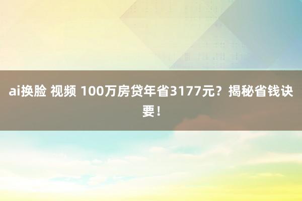 ai换脸 视频 100万房贷年省3177元？揭秘省钱诀要！