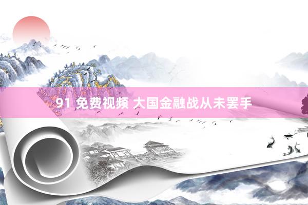 91 免费视频 大国金融战从未罢手