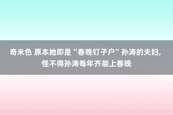 奇米色 原本她即是“春晚钉子户”孙涛的夫妇， 怪不得孙涛每年齐能上春晚