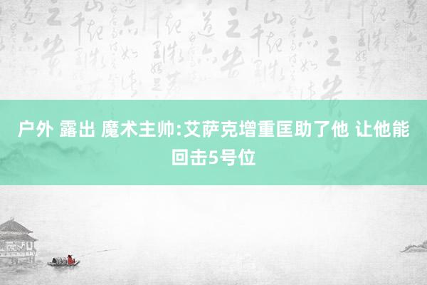 户外 露出 魔术主帅:艾萨克增重匡助了他 让他能回击5号位