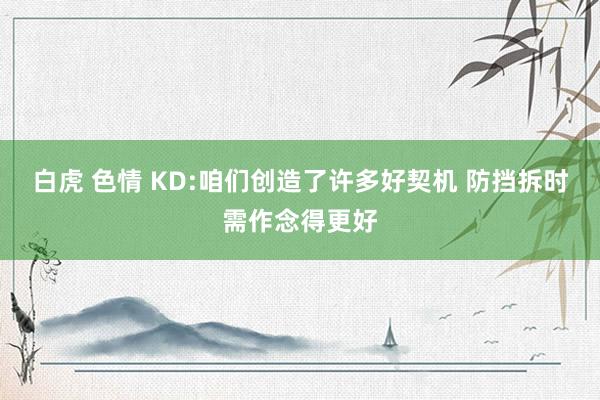 白虎 色情 KD:咱们创造了许多好契机 防挡拆时需作念得更好