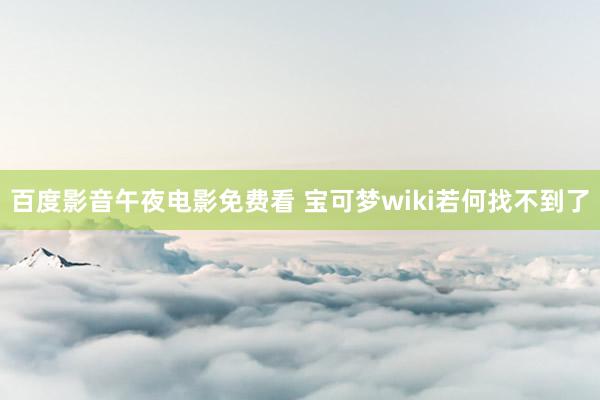 百度影音午夜电影免费看 宝可梦wiki若何找不到了