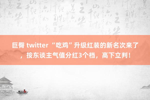 巨臀 twitter “吃鸡”升级红装的新名次来了，按东谈主气值分红3个档，高下立判！