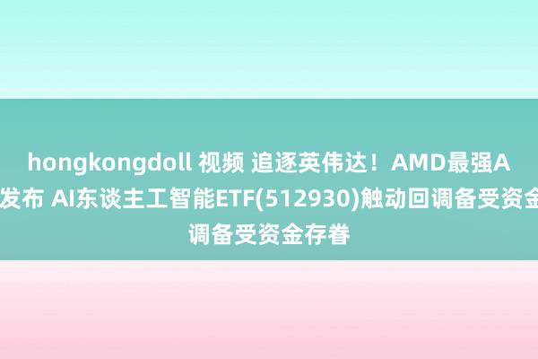 hongkongdoll 视频 追逐英伟达！AMD最强AI芯片发布 AI东谈主工智能ETF(512930)触动回调备受资金存眷