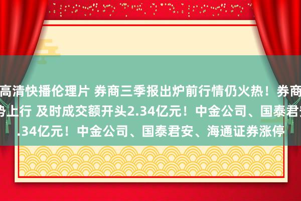 高清快播伦理片 券商三季报出炉前行情仍火热！券商ETF(159842)逆势上行 及时成交额开头2.34亿元！中金公司、国泰君安、海通证券涨停