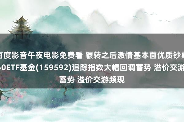 百度影音午夜电影免费看 辗转之后激情基本面优质钞票！A50ETF基金(159592)追踪指数大幅回调蓄势 溢价交游频现