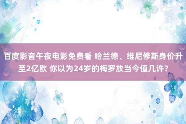 百度影音午夜电影免费看 哈兰德、维尼修斯身价升至2亿欧 你以为24岁的梅罗放当今值几许？