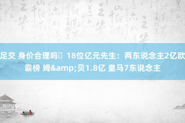 足交 身价合理吗❓18位亿元先生：两东说念主2亿欧霸榜 姆&贝1.8亿 皇马7东说念主