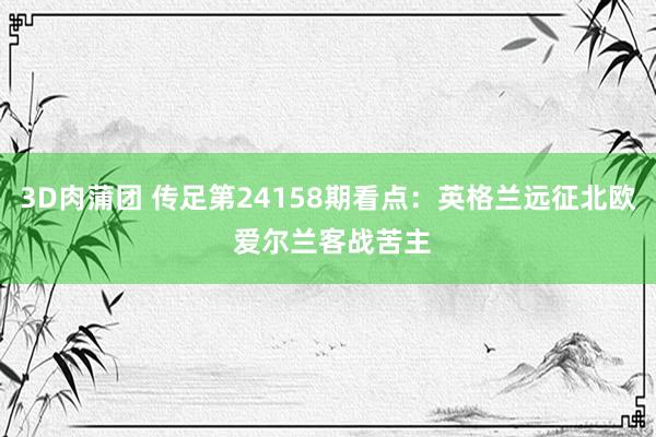 3D肉蒲团 传足第24158期看点：英格兰远征北欧 爱尔兰客战苦主