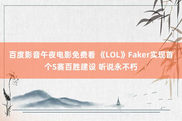 百度影音午夜电影免费看 《LOL》Faker实现首个S赛百胜建设 听说永不朽