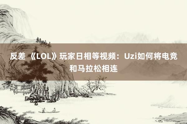 反差 《LOL》玩家日相等视频：Uzi如何将电竞和马拉松相连