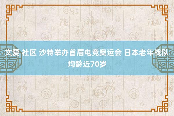 文爱 社区 沙特举办首届电竞奥运会 日本老年战队均龄近70岁