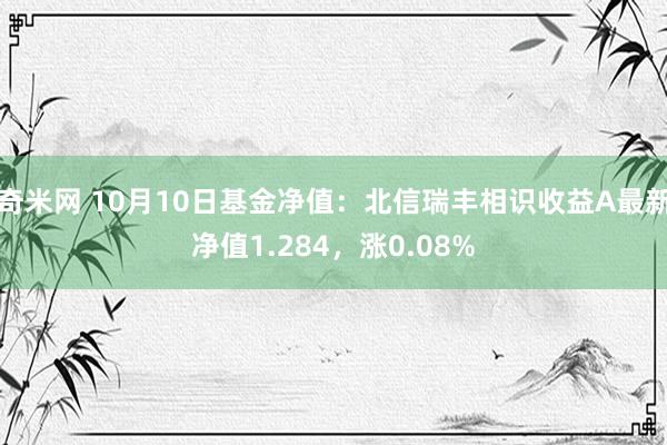 奇米网 10月10日基金净值：北信瑞丰相识收益A最新净值1.284，涨0.08%