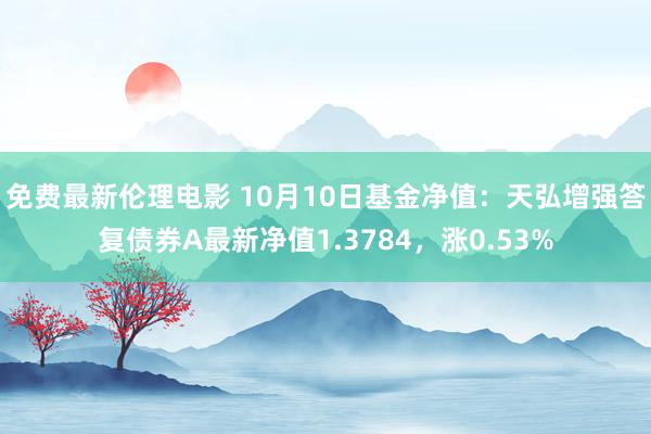 免费最新伦理电影 10月10日基金净值：天弘增强答复债券A最新净值1.3784，涨0.53%