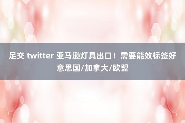 足交 twitter 亚马逊灯具出口！需要能效标签好意思国/加拿大/欧盟