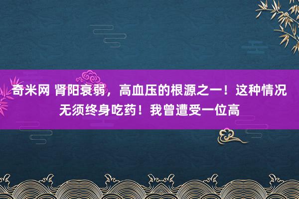 奇米网 肾阳衰弱，高血压的根源之一！这种情况无须终身吃药！我曾遭受一位高